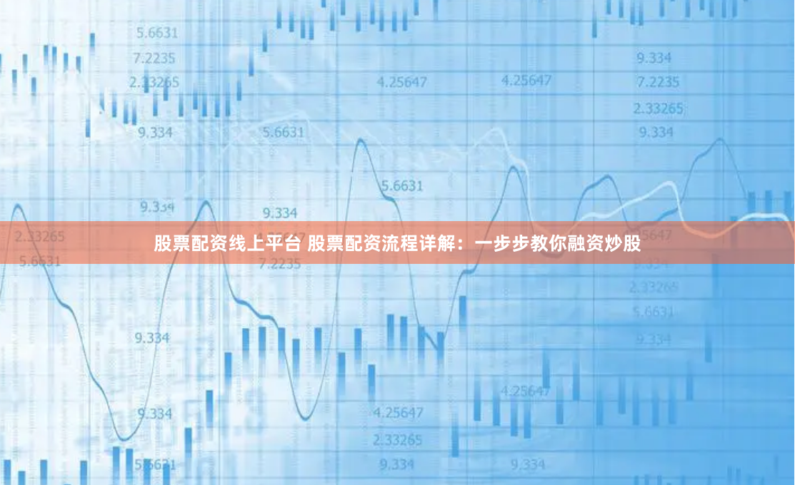 股票配资线上平台 股票配资流程详解：一步步教你融资炒股