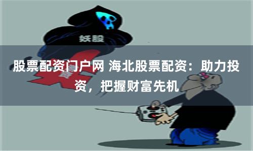 股票配资门户网 海北股票配资：助力投资，把握财富先机