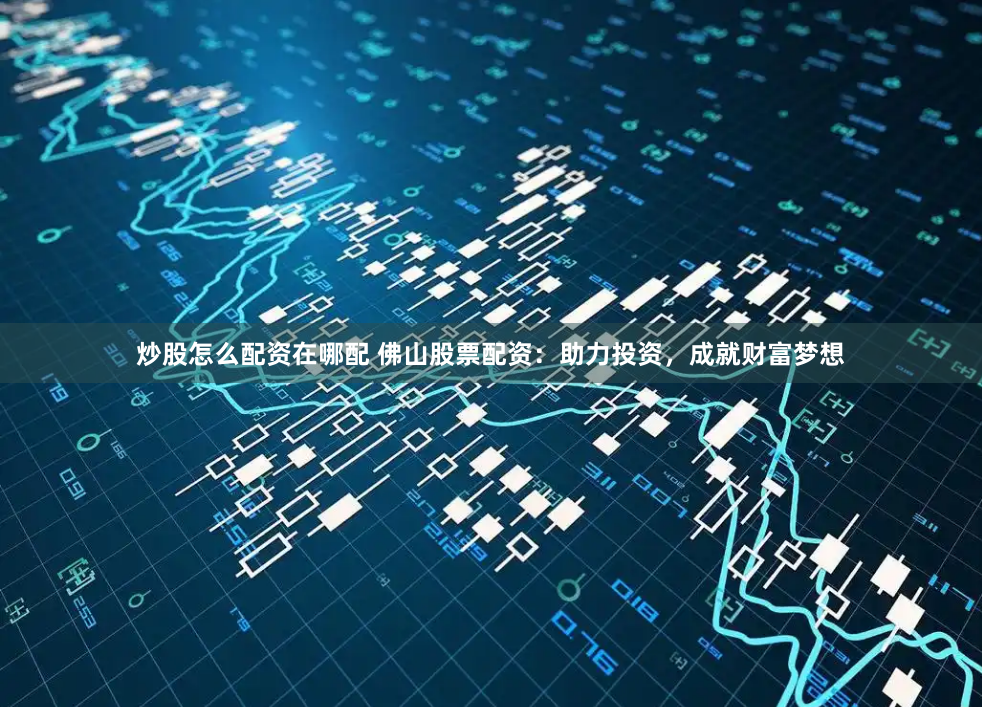 炒股怎么配资在哪配 佛山股票配资：助力投资，成就财富梦想