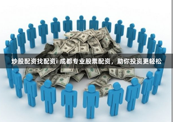 炒股配资找配资i 成都专业股票配资，助你投资更轻松