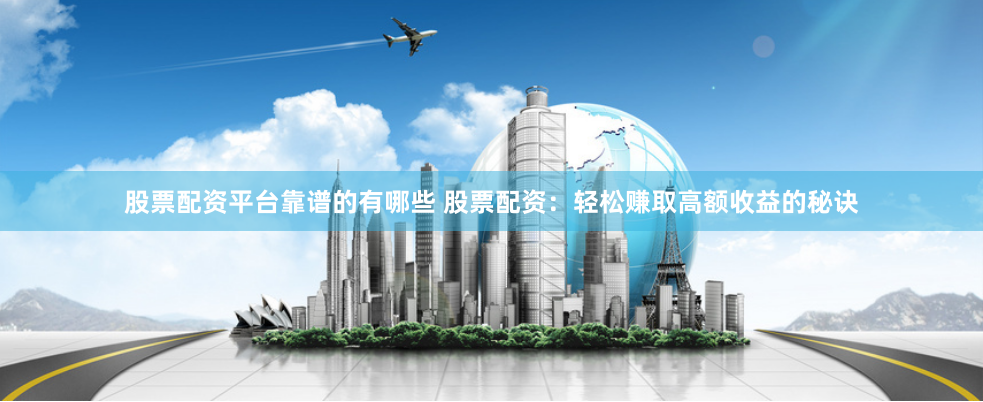 股票配资平台靠谱的有哪些 股票配资：轻松赚取高额收益的秘诀