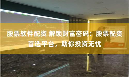 股票软件配资 解锁财富密码：股票配资首选平台，助你投资无忧