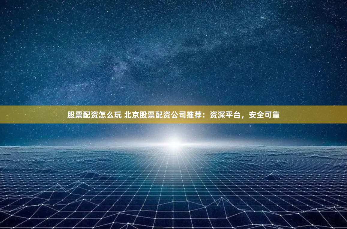 股票配资怎么玩 北京股票配资公司推荐：资深平台，安全可靠