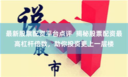 最新股票配资平台点评  揭秘股票配资最高杠杆倍数，助你投资更上一层楼