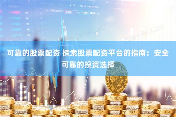 可靠的股票配资 探索股票配资平台的指南：安全可靠的投资选择