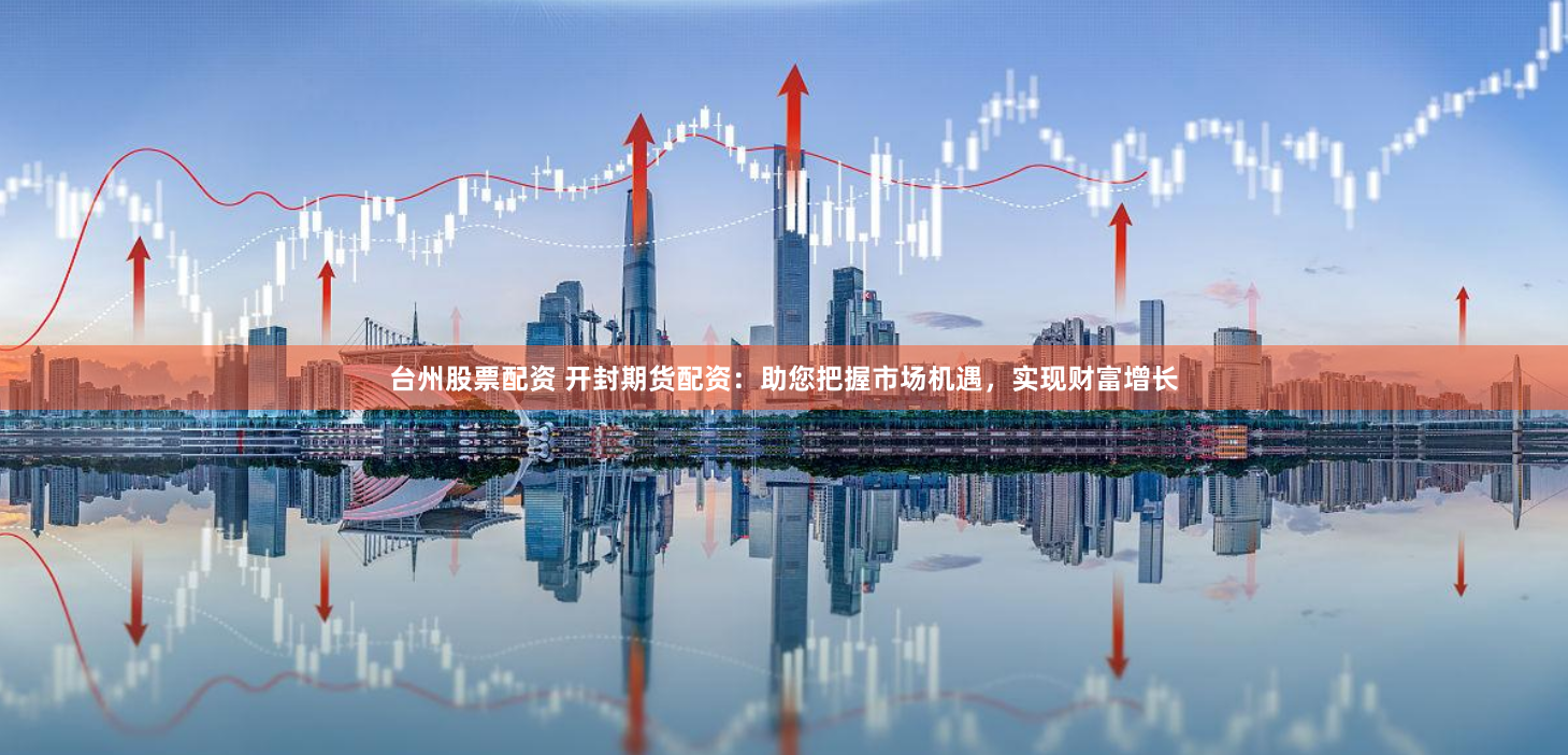 台州股票配资 开封期货配资：助您把握市场机遇，实现财富增长