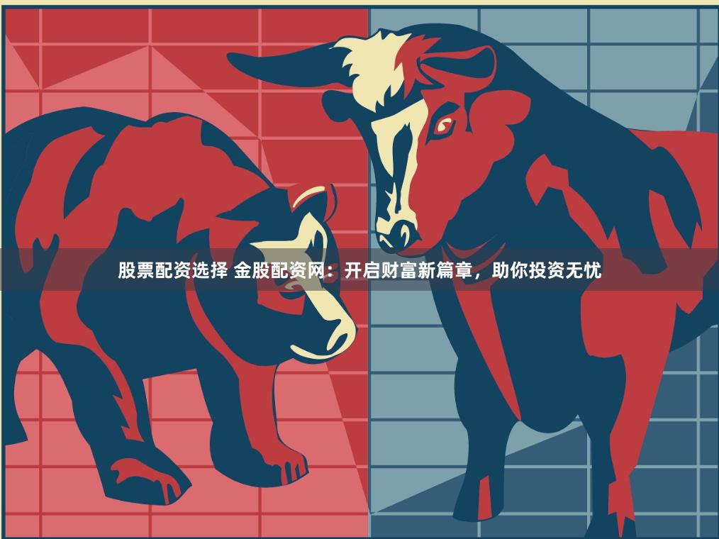 股票配资选择 金股配资网：开启财富新篇章，助你投资无忧