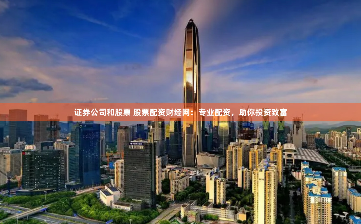 证券公司和股票 股票配资财经网：专业配资，助你投资致富