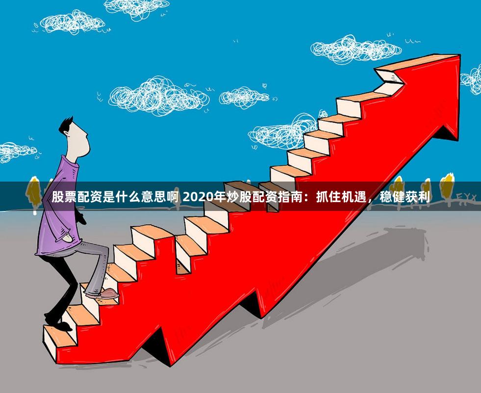 股票配资是什么意思啊 2020年炒股配资指南：抓住机遇，稳健获利
