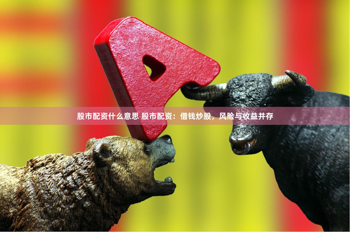 股市配资什么意思 股市配资：借钱炒股，风险与收益并存