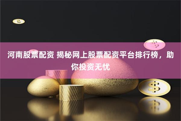 河南股票配资 揭秘网上股票配资平台排行榜，助你投资无忧