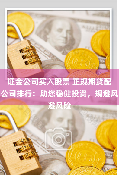 证金公司买入股票 正规期货配资公司排行：助您稳健投资，规避风险