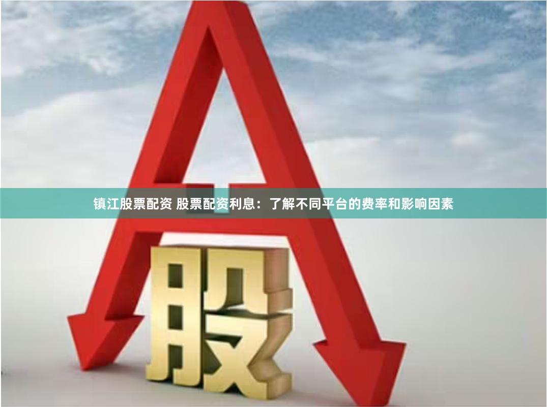 镇江股票配资 股票配资利息：了解不同平台的费率和影响因素