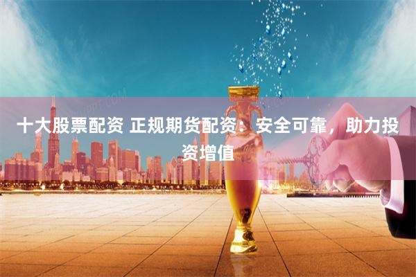 十大股票配资 正规期货配资：安全可靠，助力投资增值
