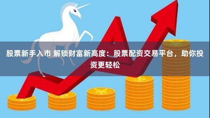 股票新手入市 解锁财富新高度：股票配资交易平台，助你投资更轻松