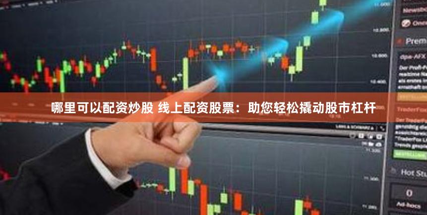 哪里可以配资炒股 线上配资股票：助您轻松撬动股市杠杆
