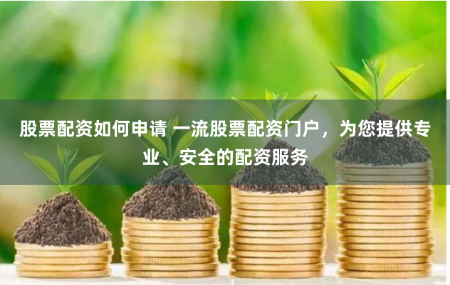 股票配资如何申请 一流股票配资门户，为您提供专业、安全的配资服务