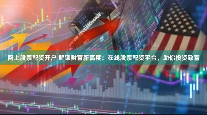 网上股票配资开户 解锁财富新高度：在线股票配资平台，助你投资致富