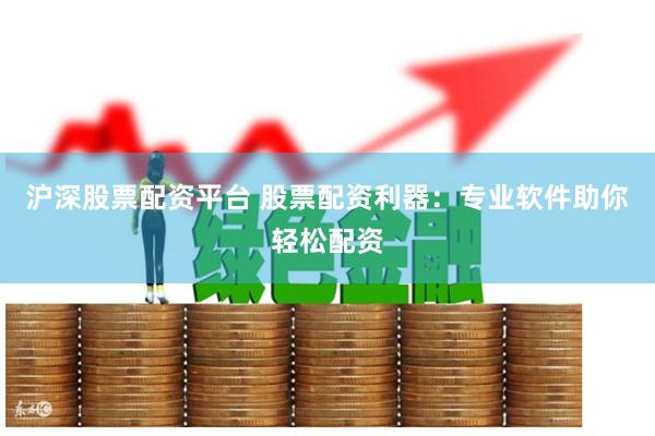 沪深股票配资平台 股票配资利器：专业软件助你轻松配资