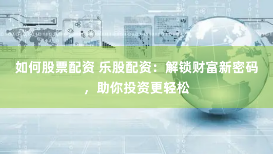 如何股票配资 乐股配资：解锁财富新密码，助你投资更轻松