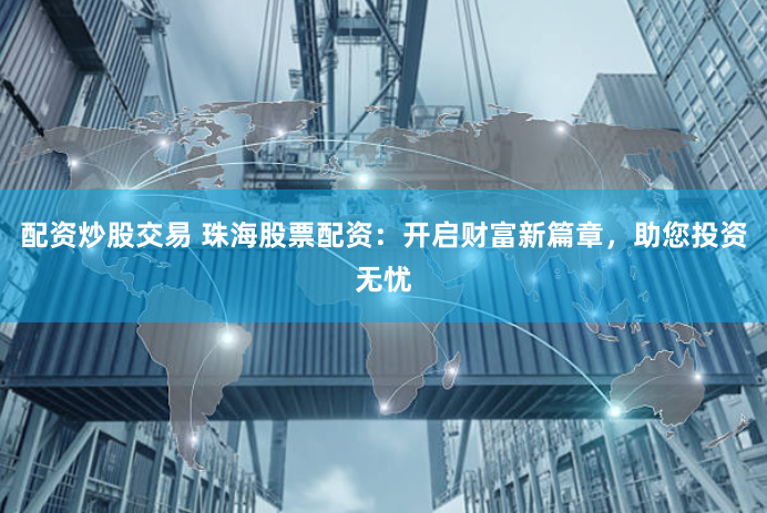 配资炒股交易 珠海股票配资：开启财富新篇章，助您投资无忧