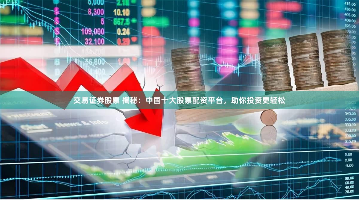 交易证券股票 揭秘：中国十大股票配资平台，助你投资更轻松