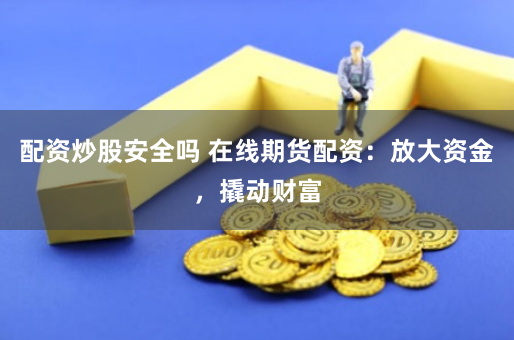 配资炒股安全吗 在线期货配资：放大资金，撬动财富