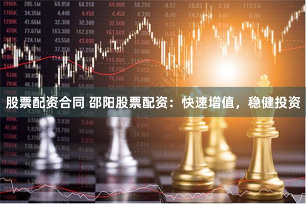 股票配资合同 邵阳股票配资：快速增值，稳健投资