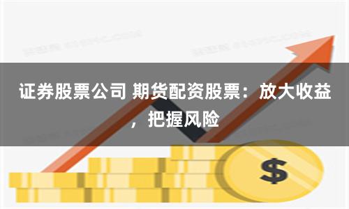 证券股票公司 期货配资股票：放大收益，把握风险