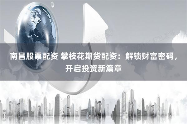 南昌股票配资 攀枝花期货配资：解锁财富密码，开启投资新篇章