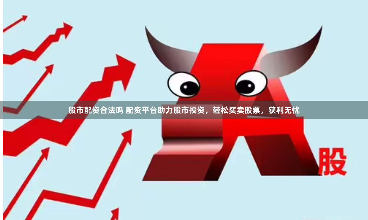 股市配资合法吗 配资平台助力股市投资，轻松买卖股票，获利无忧