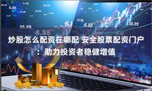 炒股怎么配资在哪配 安全股票配资门户：助力投资者稳健增值