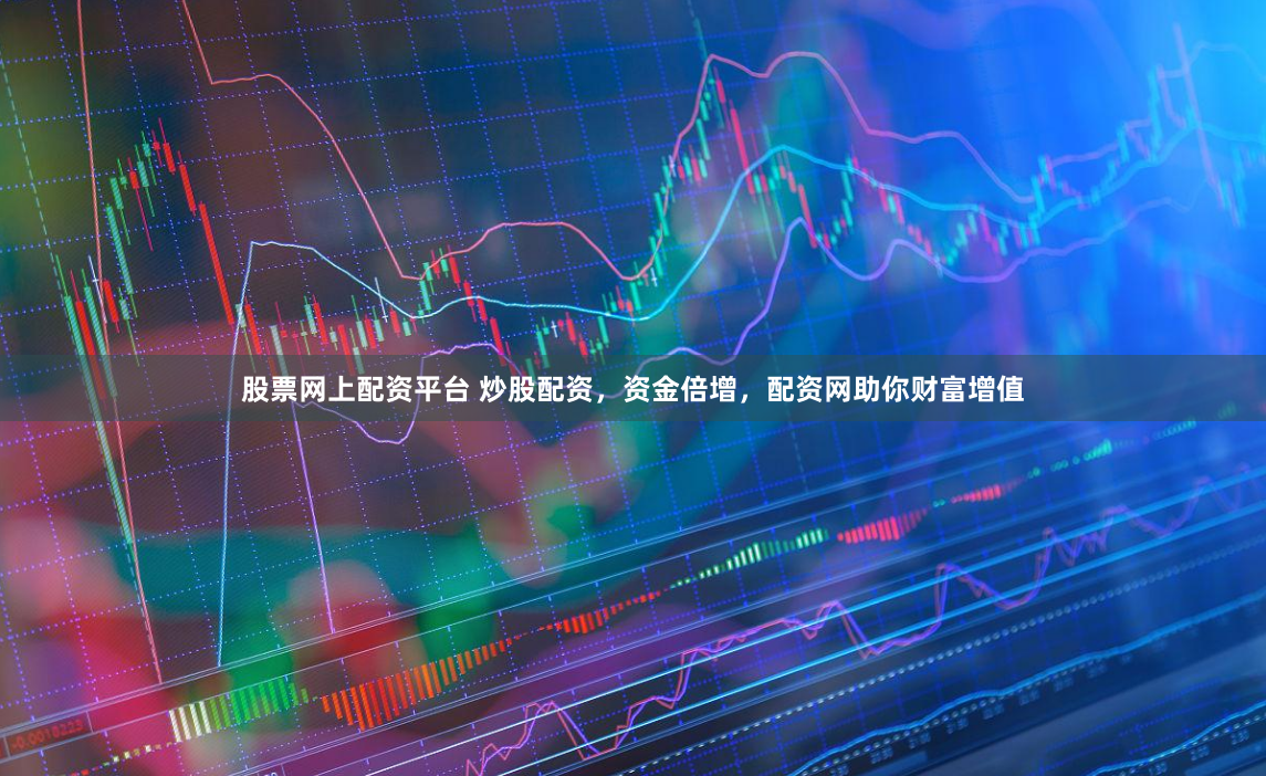 股票网上配资平台 炒股配资，资金倍增，配资网助你财富增值