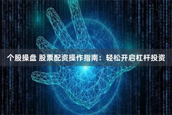 个股操盘 股票配资操作指南：轻松开启杠杆投资