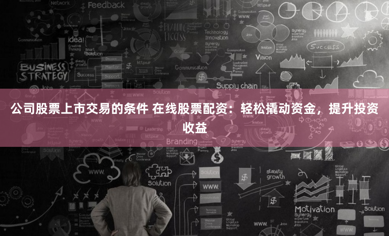 公司股票上市交易的条件 在线股票配资：轻松撬动资金，提升投资收益