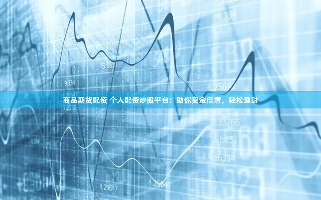 商品期货配资 个人配资炒股平台：助你资金倍增，轻松理财