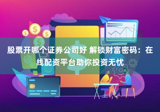 股票开哪个证券公司好 解锁财富密码：在线配资平台助你投资无忧