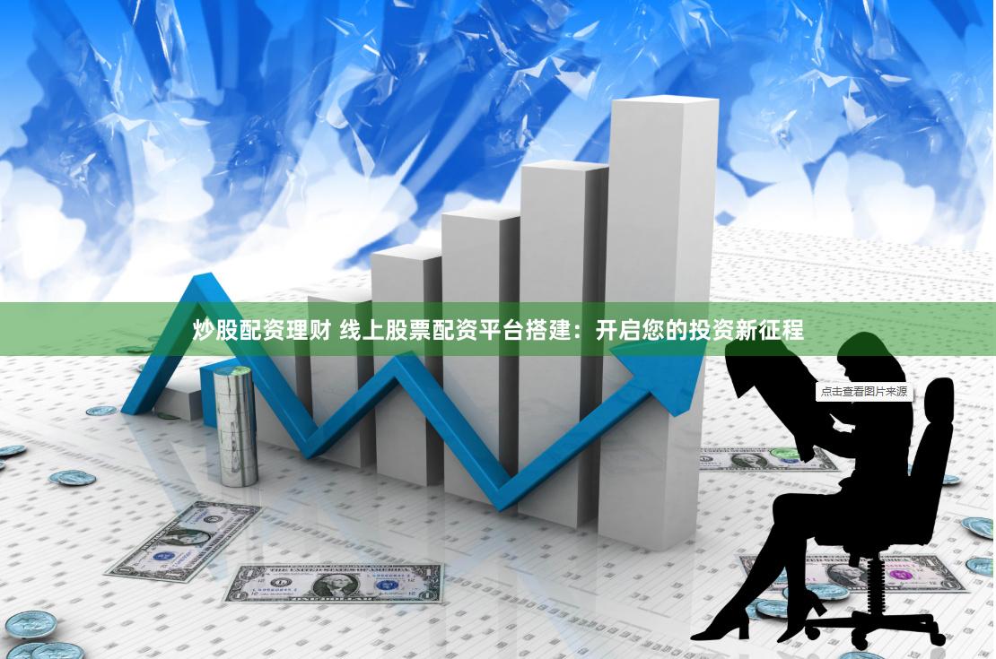炒股配资理财 线上股票配资平台搭建：开启您的投资新征程