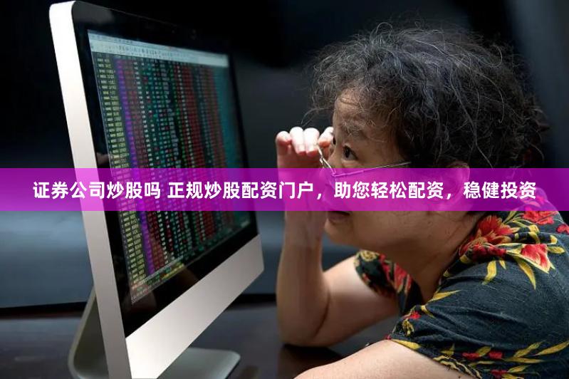 证券公司炒股吗 正规炒股配资门户，助您轻松配资，稳健投资
