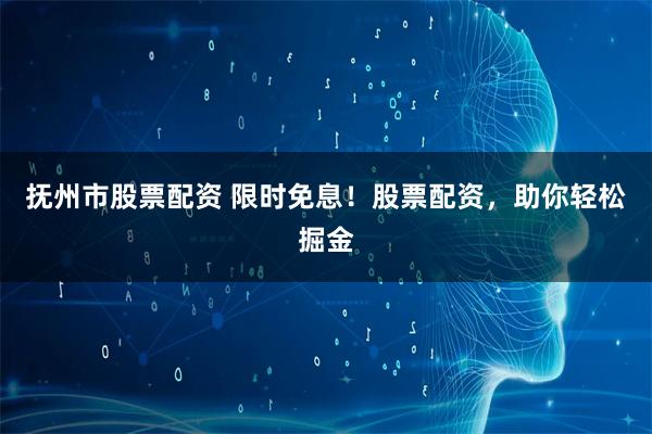 抚州市股票配资 限时免息！股票配资，助你轻松掘金