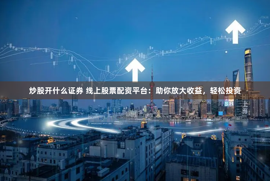 炒股开什么证券 线上股票配资平台：助你放大收益，轻松投资