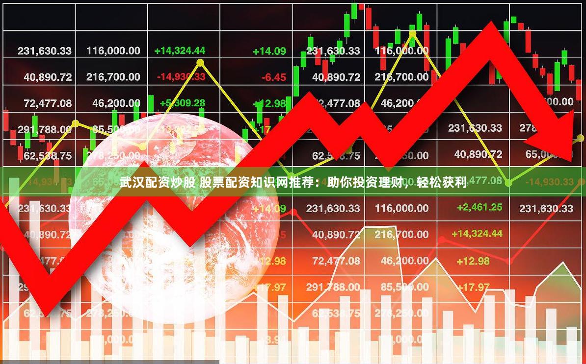 武汉配资炒股 股票配资知识网推荐：助你投资理财，轻松获利