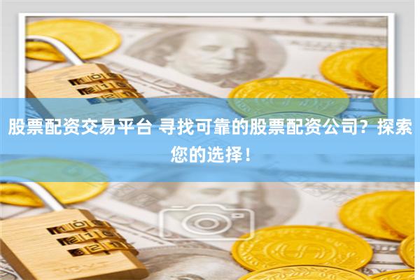 股票配资交易平台 寻找可靠的股票配资公司？探索您的选择！