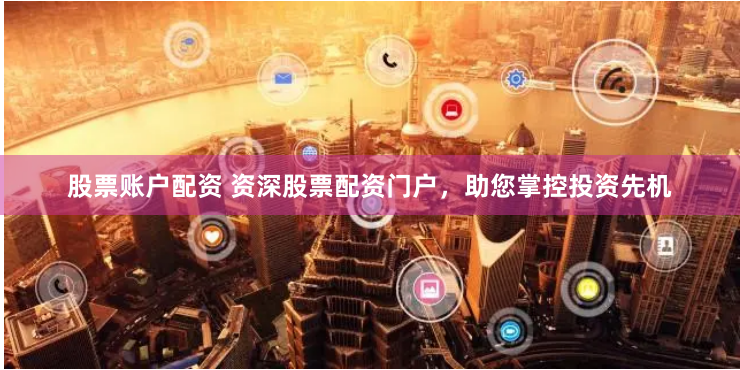 股票账户配资 资深股票配资门户，助您掌控投资先机