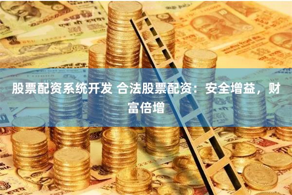 股票配资系统开发 合法股票配资：安全增益，财富倍增