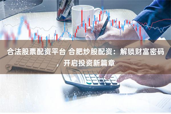 合法股票配资平台 合肥炒股配资：解锁财富密码，开启投资新篇章