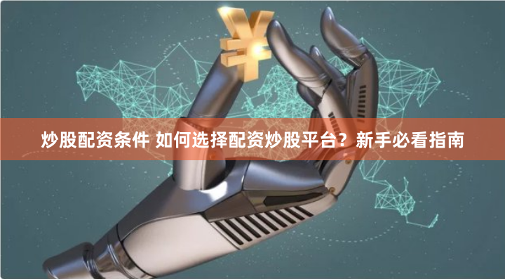 炒股配资条件 如何选择配资炒股平台？新手必看指南